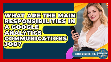 What Are the Main Responsibilities in a Google Analytics Communications Job? - Communications Jobs
