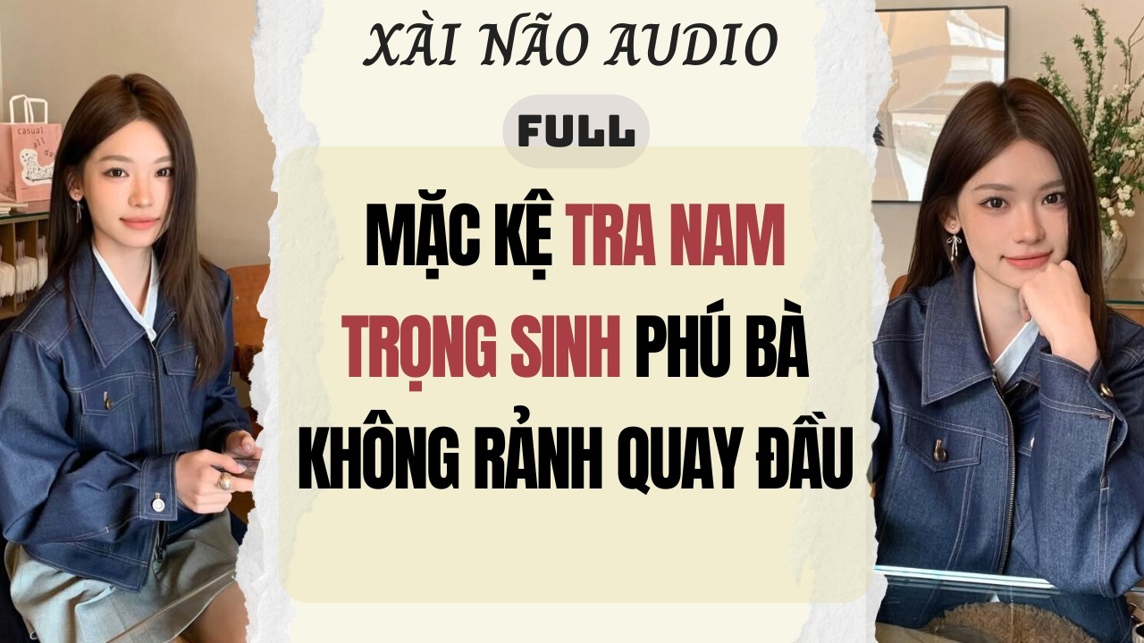 Full audio | MẶC KỆ TRA NAM TRỌNG SINH PHÚ BÀ KHÔNG RẢNH QUAY ĐẦU | Xài Não Audio #truyenaudio