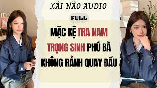 Full audio | MẶC KỆ TRA NAM TRỌNG SINH PHÚ BÀ KHÔNG RẢNH QUAY ĐẦU | Xài Não Audio #truyenaudio