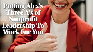 Putting Alex's Three A's of Nonprofit Leadership To Work For You