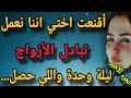 أنا واختي عملنا تبادل الأزواج واللي عملته فيها عمرها ما تنساه 