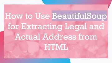 How to Use BeautifulSoup for Extracting Legal and Actual Address from HTML
