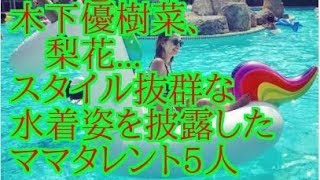 木下優樹菜、梨花   スタイル抜群な水着姿を披露したママタレント5人　辻希美、スザンヌ、加護亜依