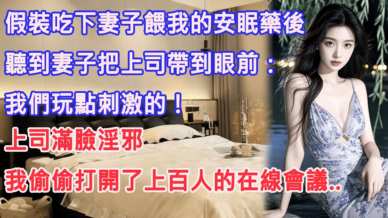 假裝吃下妻子餵我的安眠藥後，聽到妻子把上司帶到眼前：我們玩點刺激的！上司滿臉淫邪，我偷偷打開了上百人的在線會議..