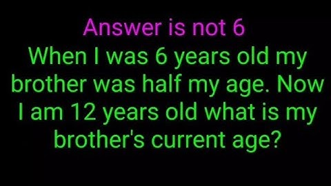 Now I am 12 years old what is my brother