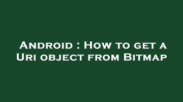 Android : How to get a Uri object from Bitmap