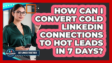 How Can I Convert Cold LinkedIn Connections To Hot Leads In 7 Days? - Get Linked Together