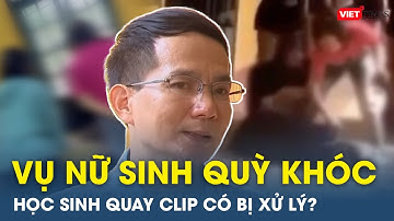Nhà trường trong vụ nữ sinh quỳ khóc lên tiếng về thông tin “kỷ luật học sinh quay clip” | VT