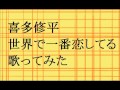 【喜多修平】世界で一番恋してるを歌ってみました