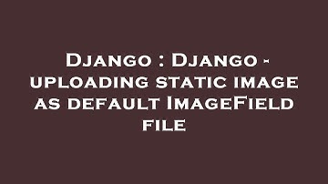 Django : Django - uploading static image as default ImageField file