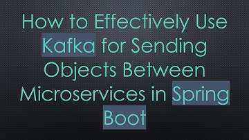 How to Effectively Use Kafka for Sending Objects Between Microservices in Spring Boot
