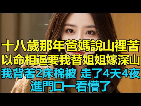 十八歲那年爸媽說山裡苦，以命相逼要我替姐姐嫁深山，我獨自背著2床棉被，走了4天4夜，進門口一看懵了，3年後爸媽悔瘋求我換回，我冷笑：養育恩早就報了