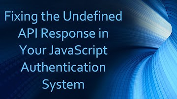 Fixing the Undefined API Response in Your JavaScript Authentication System