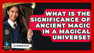 What Is the Significance of Ancient Magic in a Magical Universe? - The Wizarding Realm