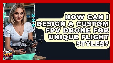 How Can I Design A Custom FPV Drone For Unique Flight Styles? - RC Toy Central