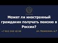 Может ли иностранный гражданин получать пенсию в России?