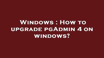 Windows : How to upgrade pgAdmin 4 on windows?