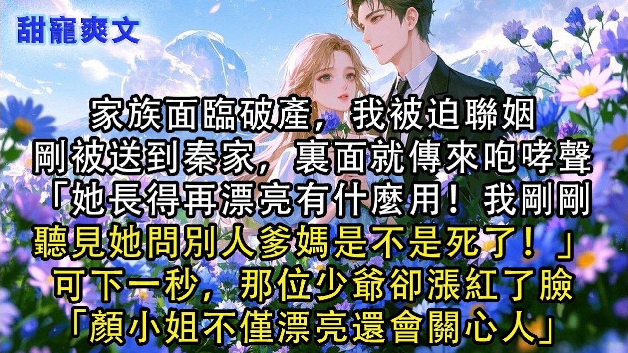 【完結甜文】家族面臨破產，我被迫聯姻，剛被送到秦家，裏面就傳來咆哮聲「她長得再漂亮有什麼用！我剛剛聽見她問別人爹媽是不是死了！」可下一秒，那位少#霸總 #情感 #完結 #甜寵 #甜文 #言情 #有聲書