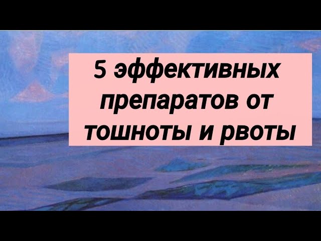 5 эффективных препаратов от тошноты и рвоты // Обзор врача.