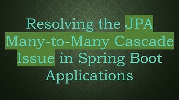Resolving the JPA Many-to-Many Cascade Issue in Spring Boot Applications