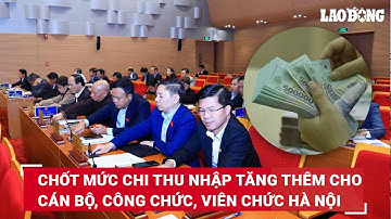 Chốt mức chi thu nhập tăng thêm cho cán bộ, công chức, viên chức Hà Nội | Báo Lao Động