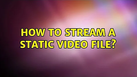 How to Stream a static video file?