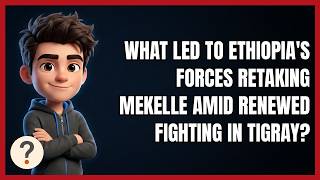 What Led to Ethiopia's Forces Retaking Mekelle Amid Renewed Fighting in Tigray