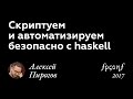 Алексей Пирогов. СКРИПТУЕМ И АВТОМАТИЗИРУЕМ БЕЗОПАСНО С HASKELL