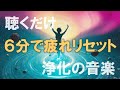 【 聴くだけで回復 】 ６分で疲労をリセットする浄化の音楽