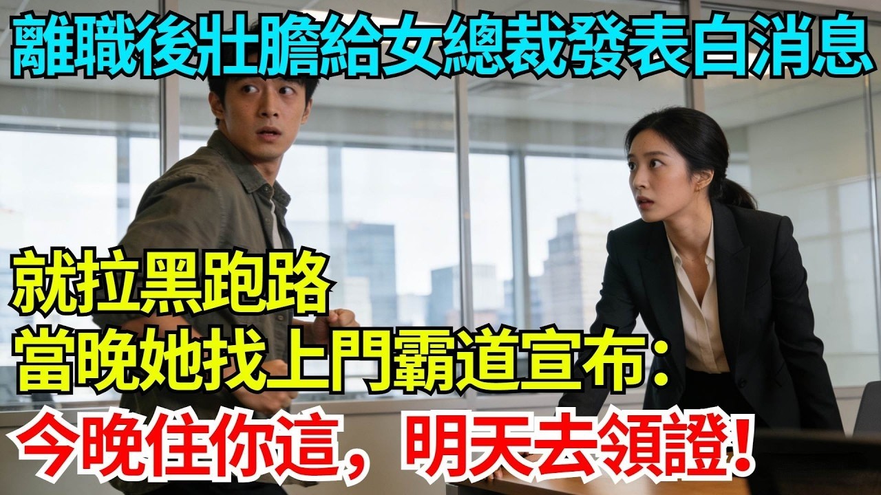 離職後壯膽給女總裁發表白消息就拉黑跑路，當晚她找上門霸道宣布：今晚住你這，明天去領證！【奇人社會誌】#完結爽文#職場故事#情感故事#總裁小說#女总裁系列#先婚后爱