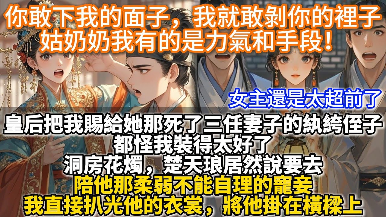 完結變態爽文：你敢下我的面子，我就敢剝你的裡子，姑奶奶我有的是力氣和手段！皇后把我賜給她那死了三任妻子的紈絝侄子。都怪我裝得太好了。洞房花燭，他說要去陪他那柔弱不能自理的寵妾。我扒光他的衣裳掛在橫樑上