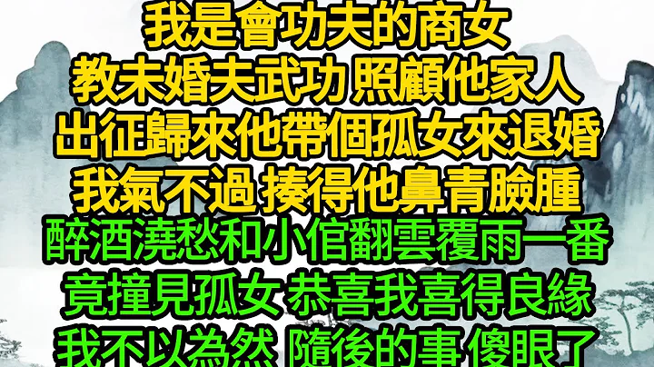 我是会功夫的商女，教未婚夫武功 照顾他家人，出征归来他带个孤女来退婚，我气不过 揍得他鼻青脸肿，醉酒一场后和小倌翻云覆雨一番，转头撞见孤女 恭喜我喜得良缘，我不以为然 随后的事 傻眼了 - 天天要闻