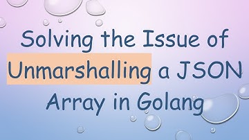 Solving the Issue of Unmarshalling a JSON Array in Golang