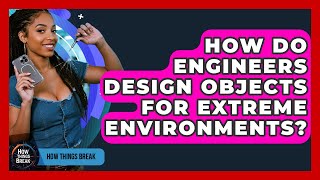 How Do Engineers Design Objects For Extreme Environments - How Things Break