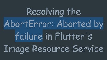 Resolving the AbortError: Aborted by failure in Flutter