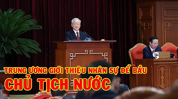 TRUNG ƯƠNG GIỚI THIỆU NHÂN SỰ ĐỂ BẦU CHỦ TỊCH NƯỚC
