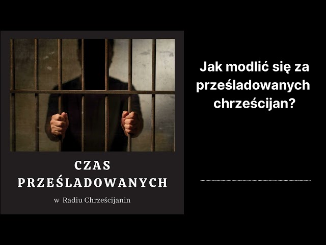 Czas Przesladowanych - Jak modlic sie za przesladowanych chrzescijan