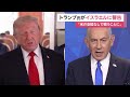 トランプ大統領「アメリカの支援なしで戦うことになる」　イスラエル首相に攻撃自制を警告（2026年06月09日）