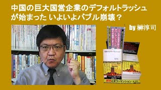 中国の巨大国営企業のデフォルトラッシュが始まった いよいよバブル崩壊？　by 榊淳司