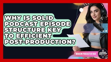 Why Is Solid Podcast Episode Structure Key To Efficient Post-production? - Modern Podcaster Hub