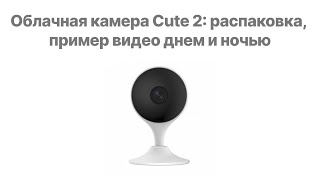 Облачная камера Cute 2: распаковка, пример видео днем и ночью