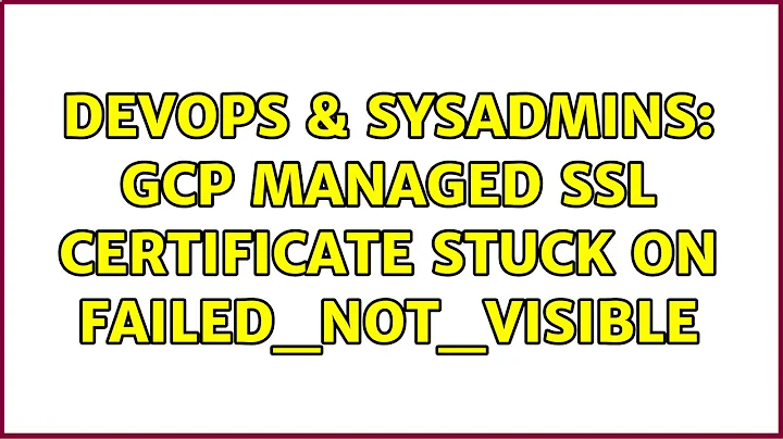 DevOps & SysAdmins: GCP Managed SSL Certificate stuck on FAILED_NOT_VISIBLE