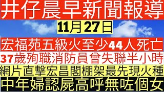 晨早新聞|宏福苑五級火至少44人死亡|37歲殉職消防員曾失聯半小時|網片直擊宏昌閣棚架最先現火種|中年婦認屍高呼無咗個女|井仔新聞報寸|11月27日
