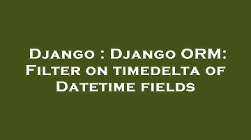Django : Django ORM: Filter on timedelta of Datetime fields