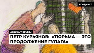 Петр Курьянов: «Тюрьма — это продолжение ГУЛАГА» | Подкаст «Азбука тюрьмы»