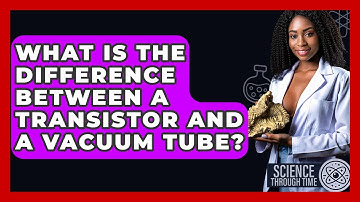 What Is The Difference Between A Transistor And A Vacuum Tube? - Science Through Time