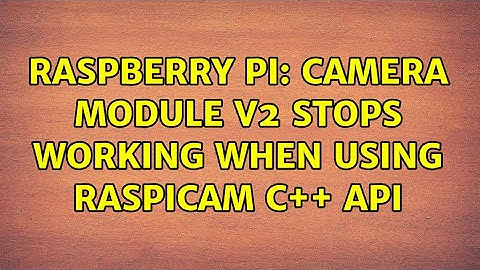 Raspberry Pi: Camera Module v2 stops working when using raspicam C++ API (2 Solutions!!)