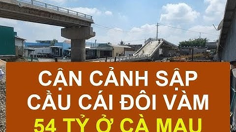 CẬN CẢNH SẬP CẦU CÁI ĐÔI VÀM 54 TỶ Ở CÀ MAU