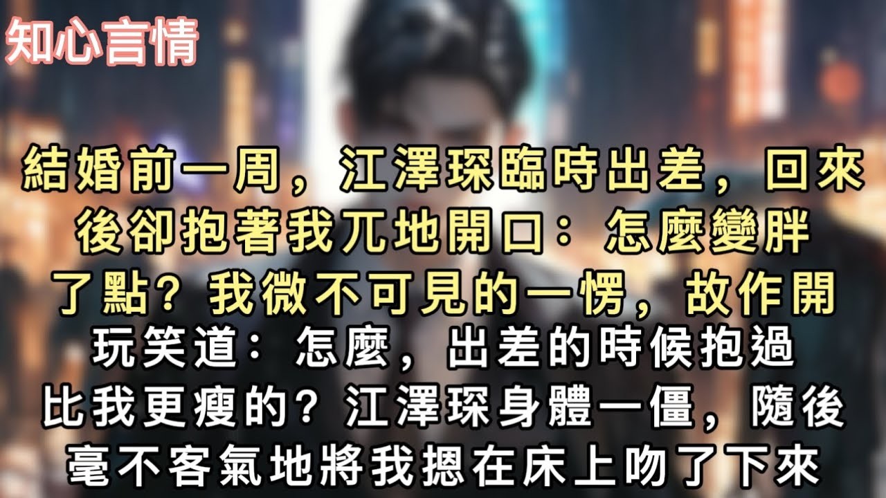 結婚前一周，江澤琛臨時出差，回來後卻抱著我兀地開口：怎麼變胖了點？我微不可見的一愣，故作開玩笑道：怎麼，出差的時候抱過比我更瘦的？#小說 #一口氣看完 #言情 #追妻火葬场