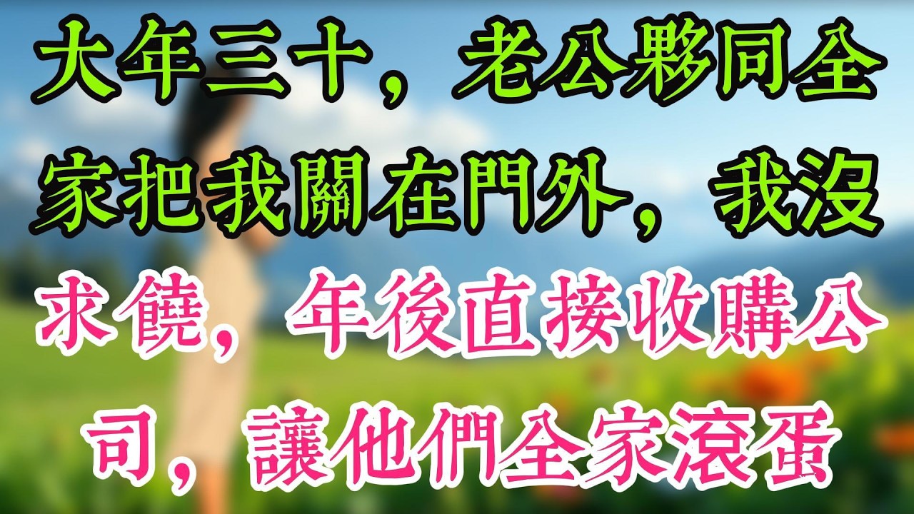 大年三十，老公夥同全家把我關在門外，我沒求饒，年後直接收購公司，讓他們全家滾蛋